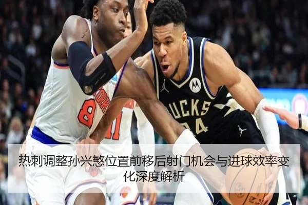 热刺调整孙兴慜位置前移后射门机会与进球效率变化深度解析