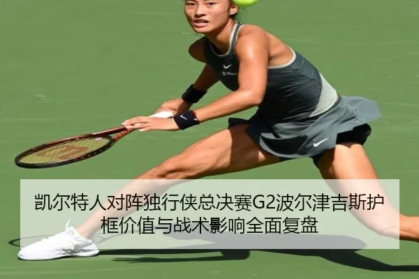 凯尔特人对阵独行侠总决赛G2波尔津吉斯护框价值与战术影响全面复盘